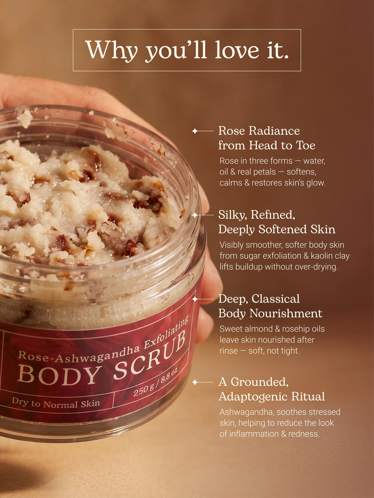 Why you'll love it: rose in three forms restores glow, sugar and kaolin clay smooth skin, almond and rosehip oils nourish, ashwagandha calms redness